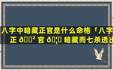 八字中暗藏正官是什么命格「八字正 🌲 官 🦟 暗藏而七杀透出的意思」